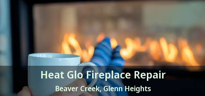 Heat Glo Fireplace Repair Beaver Creek, Glenn Heights - TX Heat Glo Fireplace Repair Beaver Creek, Glenn Heights - TX
