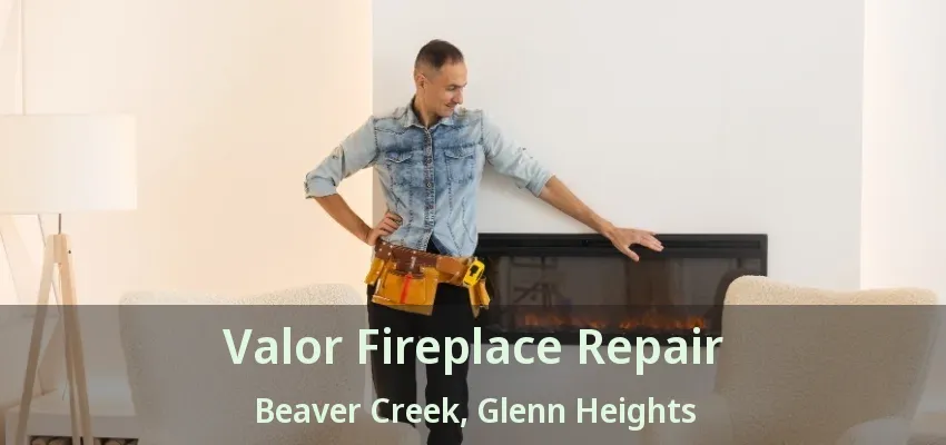 Valor Fireplace Repair Beaver Creek, Glenn Heights - TX Valor Fireplace Repair Beaver Creek, Glenn Heights - TX